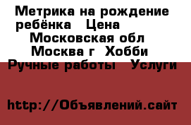 Метрика на рождение ребёнка › Цена ­ 1 000 - Московская обл., Москва г. Хобби. Ручные работы » Услуги   